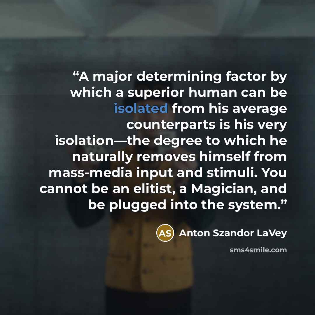 “A major determining factor by which a superior human can be isolated from his average counterparts is his very isolation—the degree to which he naturally removes himself from mass-media input and stimuli. You cannot be an elitist, a Magician, and be plugged into the system.” quote by Anton Szandor LaVey