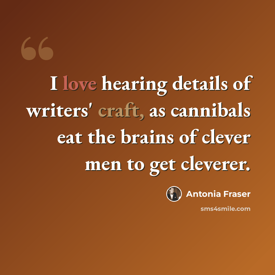 “I love hearing details of writers' craft, as cannibals eat the brains of clever men to get cleverer.” quote by Antonia Fraser