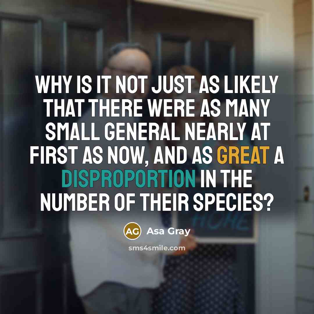 “Why is it not just as likely that there were as many small general nearly at first as now, and as great a disproportion in the number of their species?” quote by Asa Gray