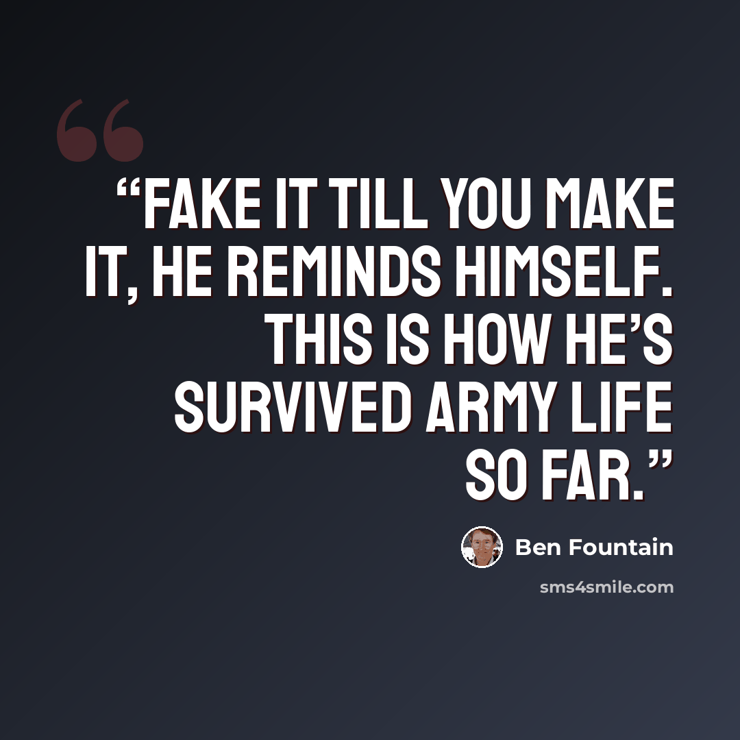 “Fake it till you make it, he reminds himself. This is how he’s survived Army life so far.” quote by Ben Fountain