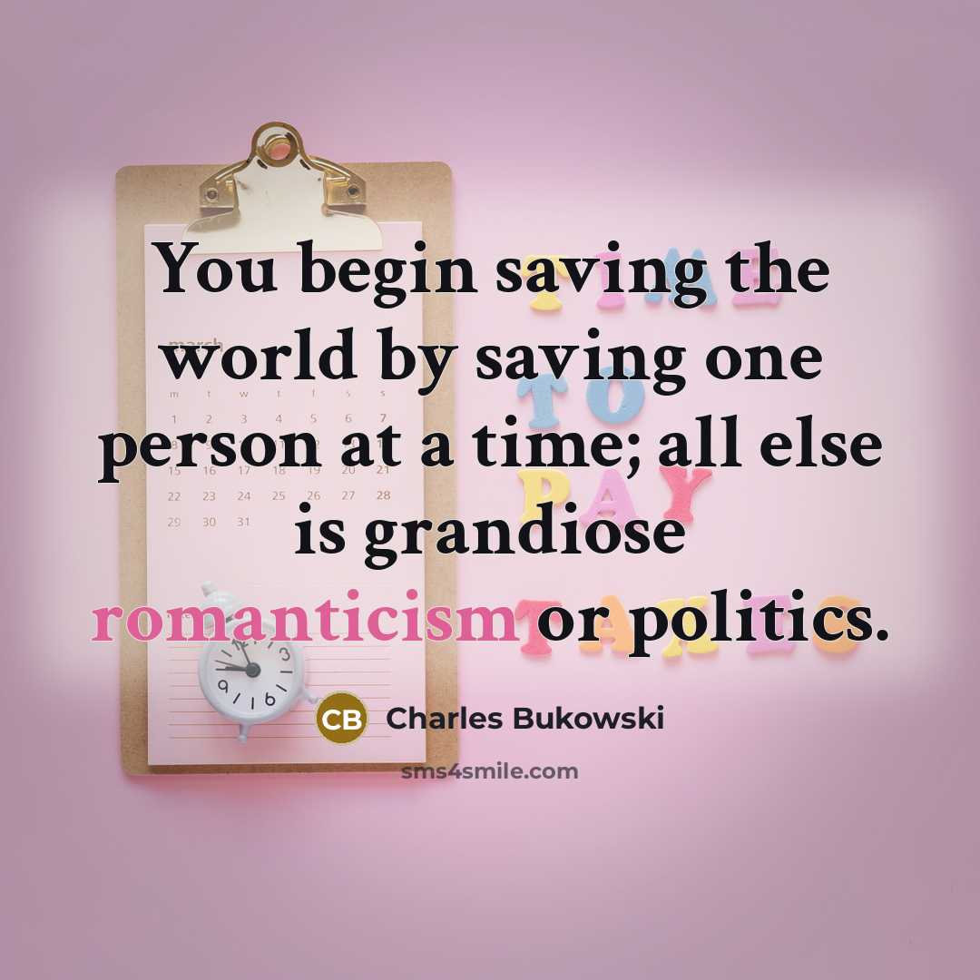 “You begin saving the world by saving one person at a time; all else is grandiose romanticism or politics.” quote by Charles Bukowski