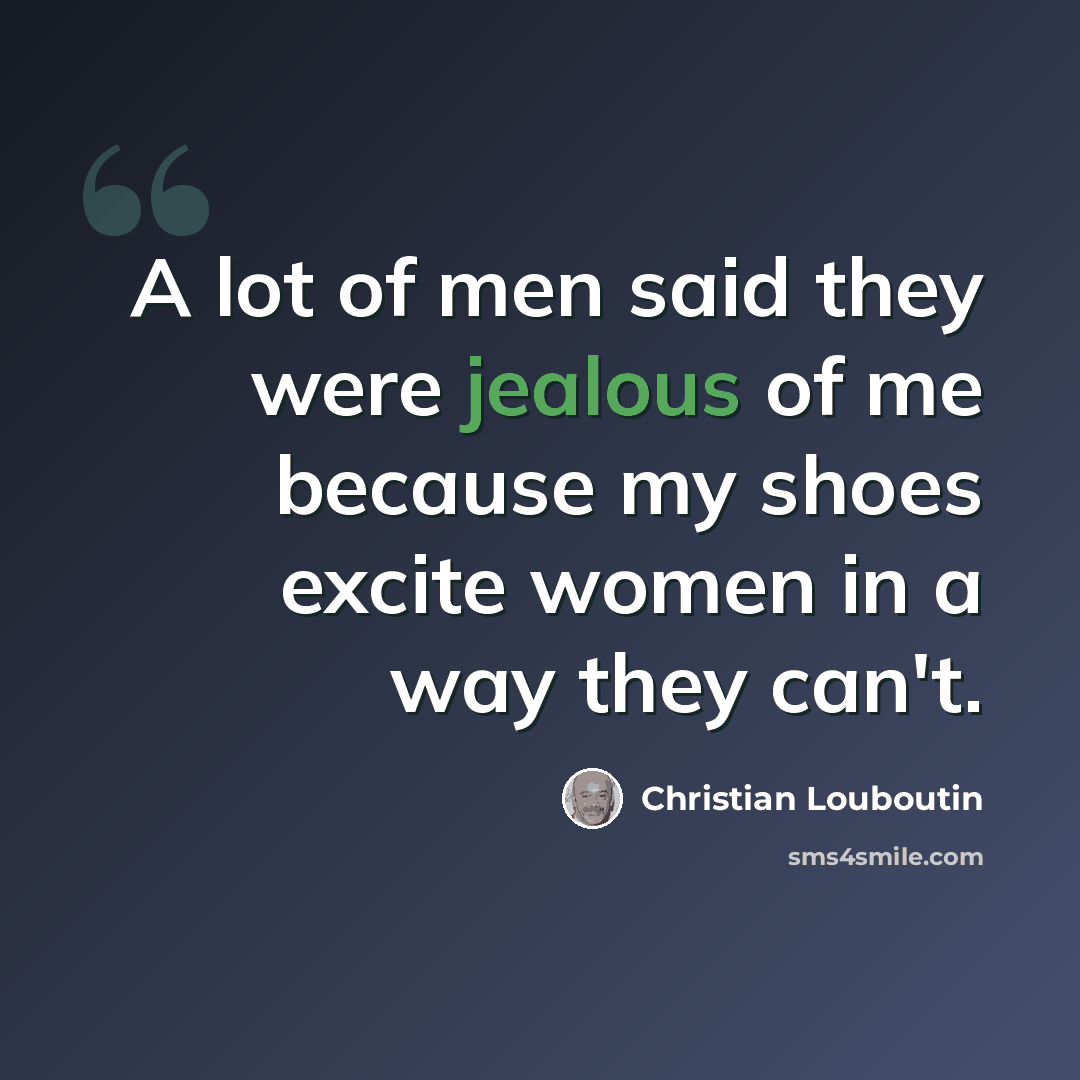“A lot of men said they were jealous of me because my shoes excite women in a way they can't.” quote by Christian Louboutin