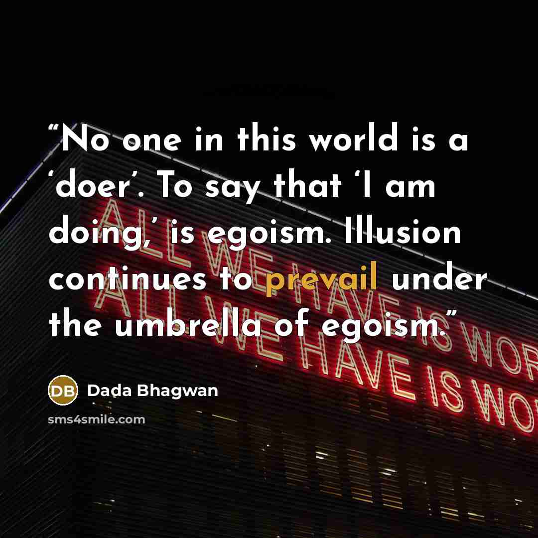 “No one in this world is a ‘doer’. To say that ‘I am doing,’ is egoism. Illusion continues to prevail under the umbrella of egoism.” quote by Dada Bhagwan