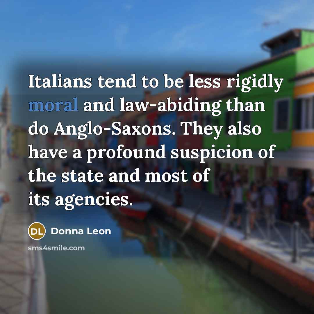 “Italians tend to be less rigidly moral and law-abiding than do Anglo-Saxons. They also have a profound suspicion of the state and most of its agencies.” quote by Donna Leon