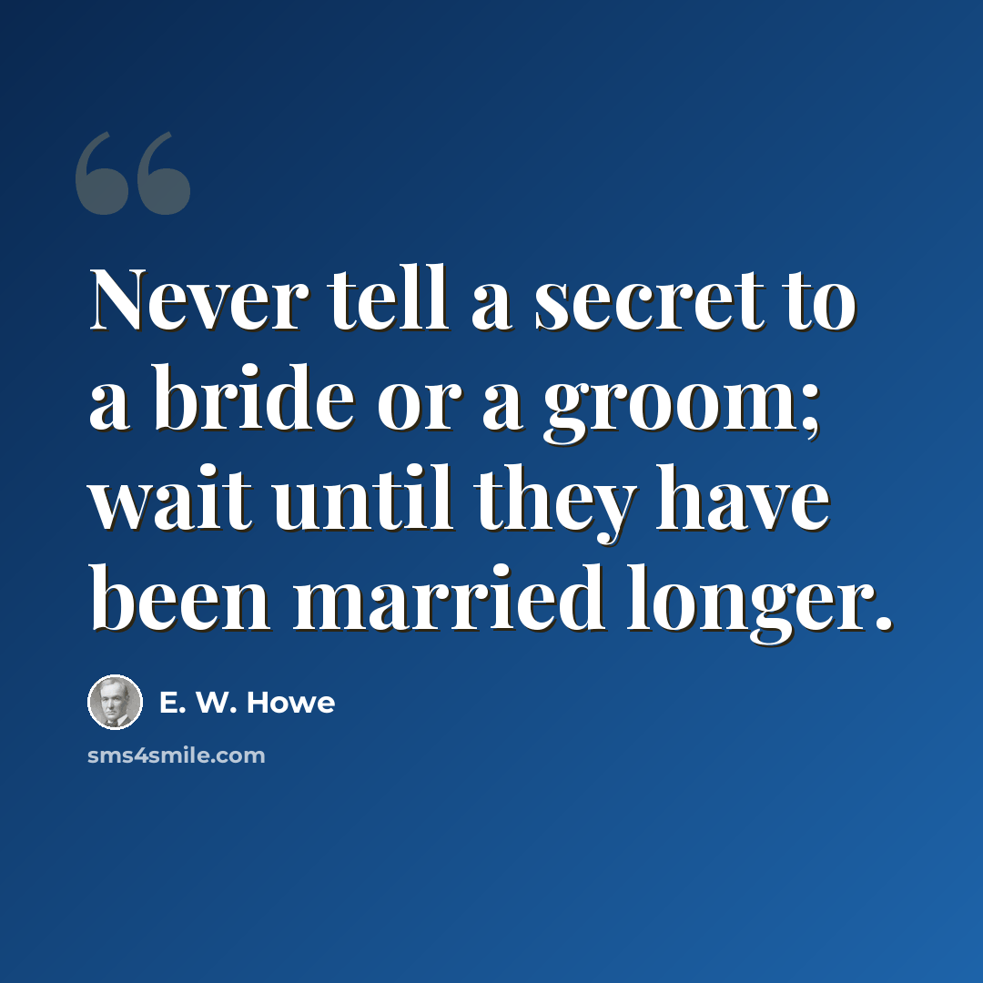 “Never tell a secret to a bride or a groom; wait until they have been married longer.” quote by E. W. Howe