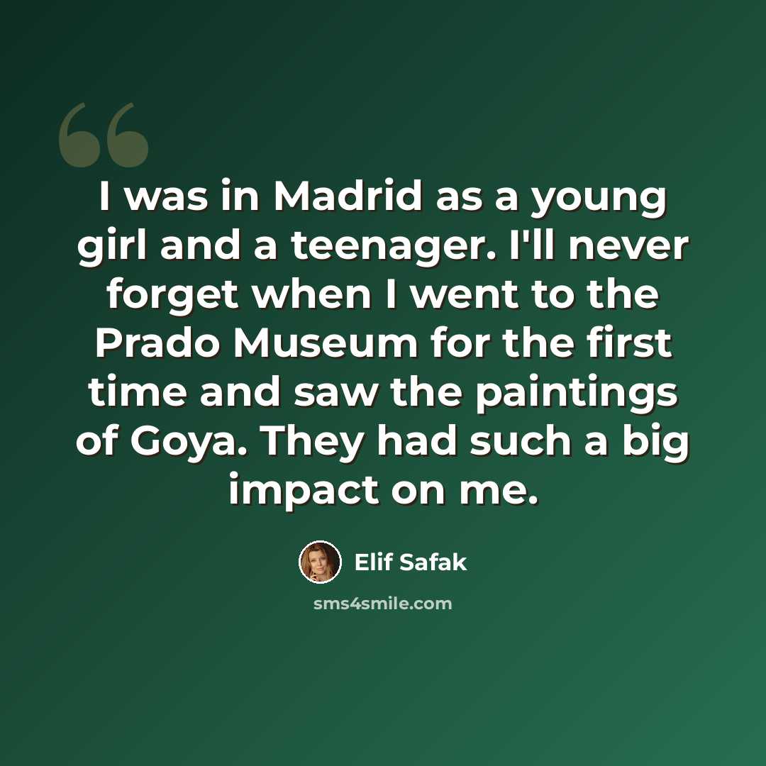 “I was in Madrid as a young girl and a teenager. I'll never forget when I went to the Prado Museum for the first time and saw the paintings of Goya. They had such a big impact on me.” quote by Elif Safak
