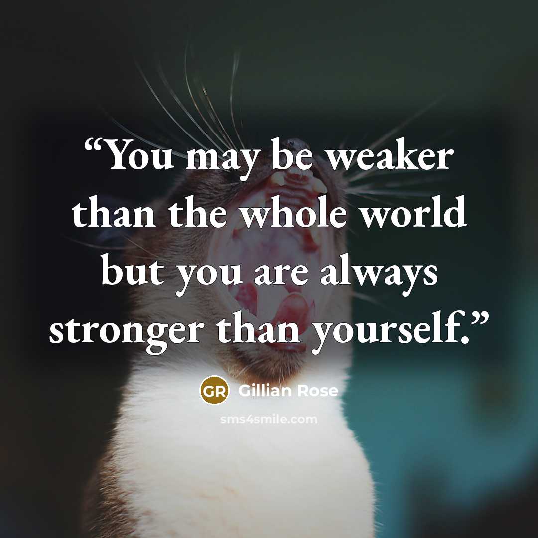 “You may be weaker than the whole world but you are always stronger than yourself.” quote by Gillian Rose
