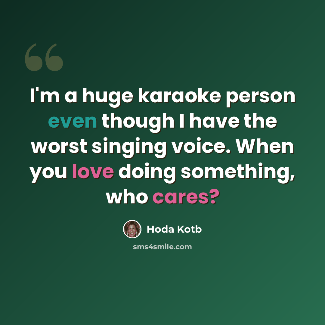 “I'm a huge karaoke person even though I have the worst singing voice. When you love doing something, who cares?” quote by Hoda Kotb