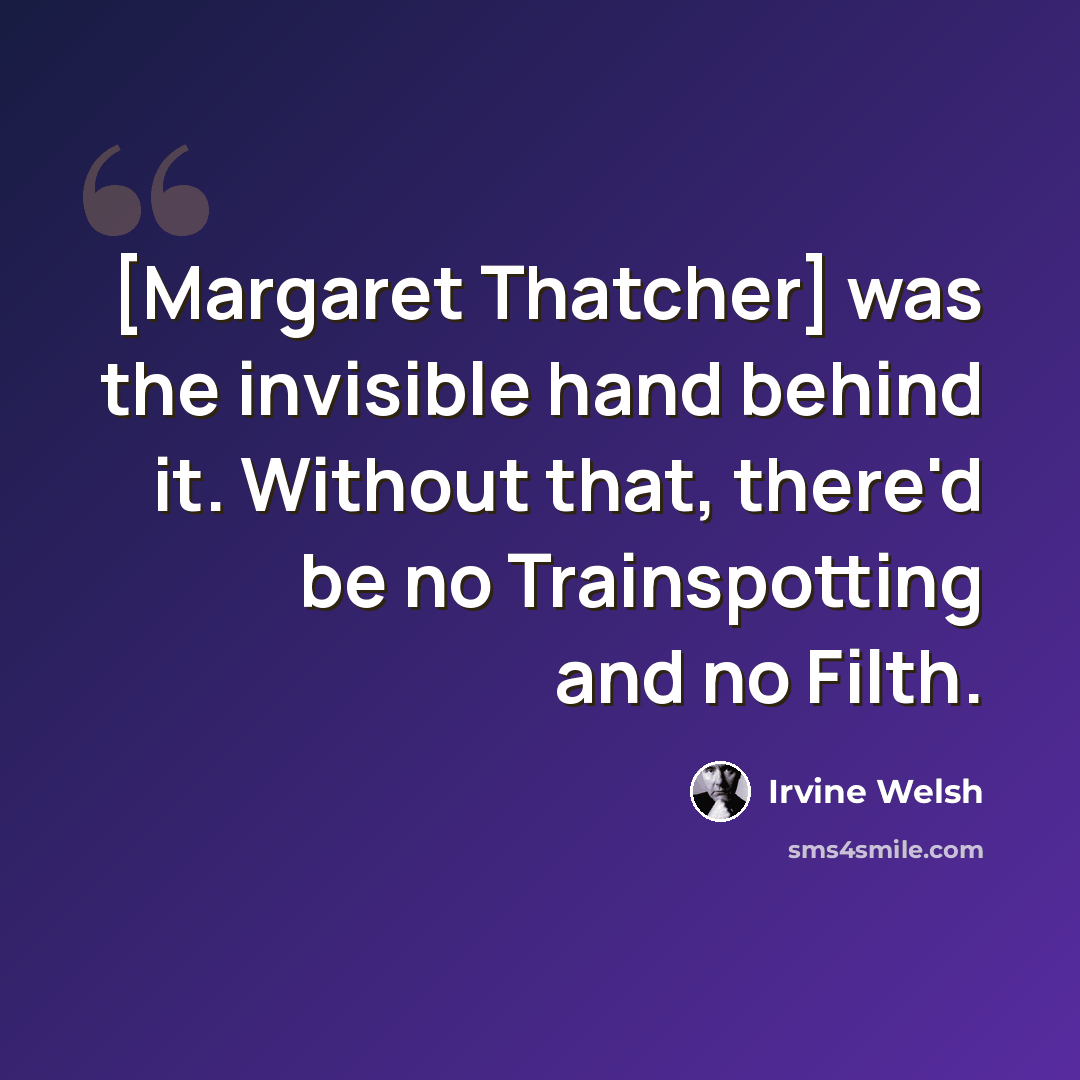 “[Margaret Thatcher] was the invisible hand behind it. Without that, there'd be no Trainspotting and no Filth.” quote by Irvine Welsh