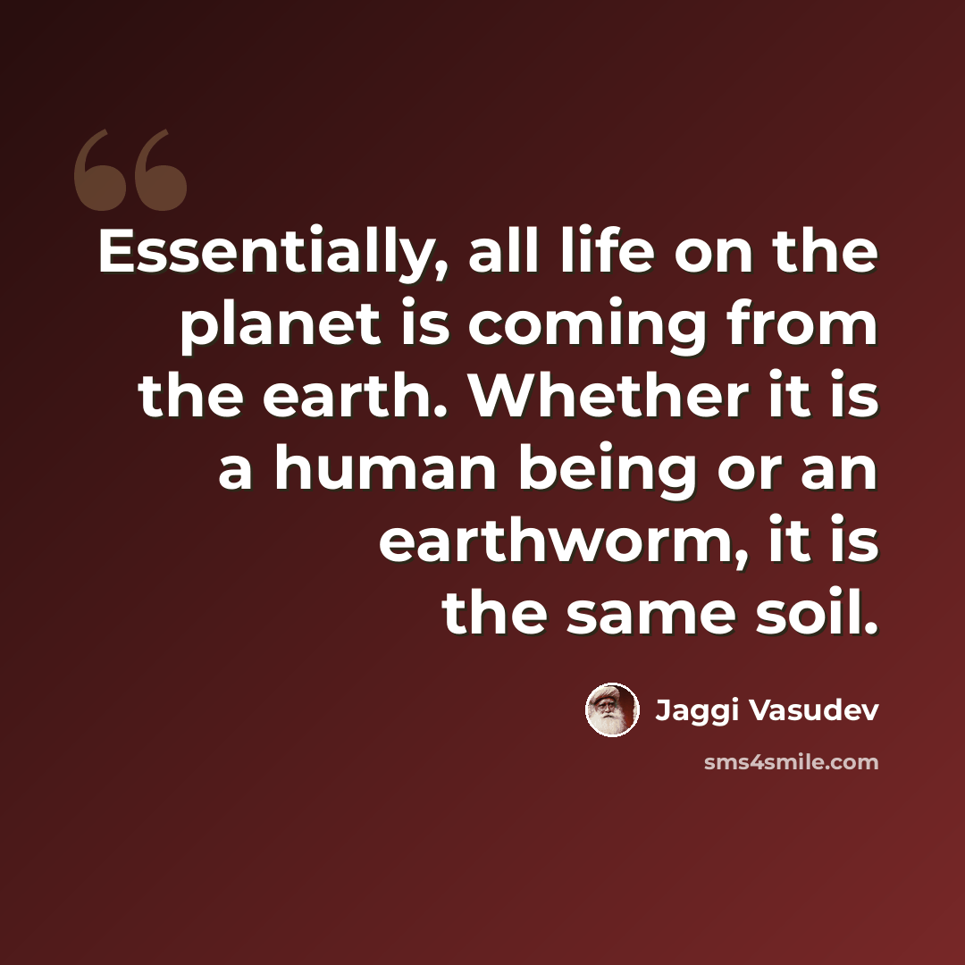 “Essentially, all life on the planet is coming from the earth. Whether it is a human being or an earthworm, it is the same soil.” quote by Jaggi Vasudev