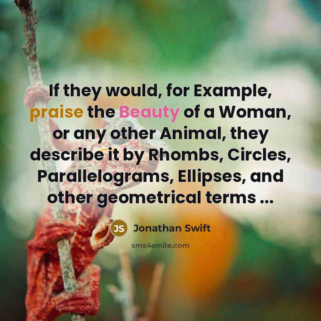 “If they would, for Example, praise the Beauty of a Woman, or any other Animal, they describe it by Rhombs, Circles, Parallelograms, Ellipses, and other geometrical terms ...” quote by Jonathan Swift