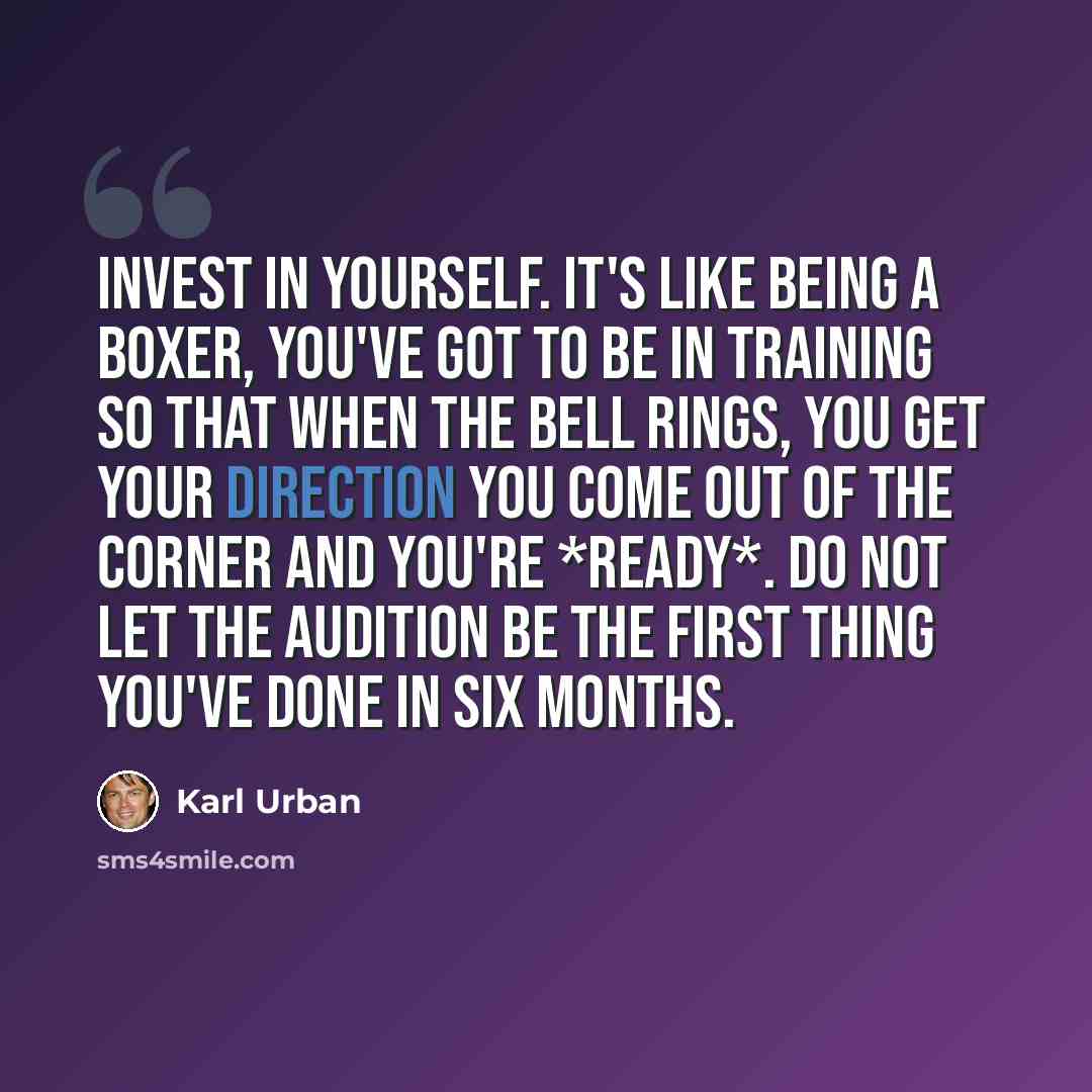 “Invest in yourself. It's like being a boxer, you've got to be in training so that when the bell rings, you get your direction you come out of the corner and you're *ready*. Do not let the audition be the first thing you've done in six months.” quote by Karl Urban