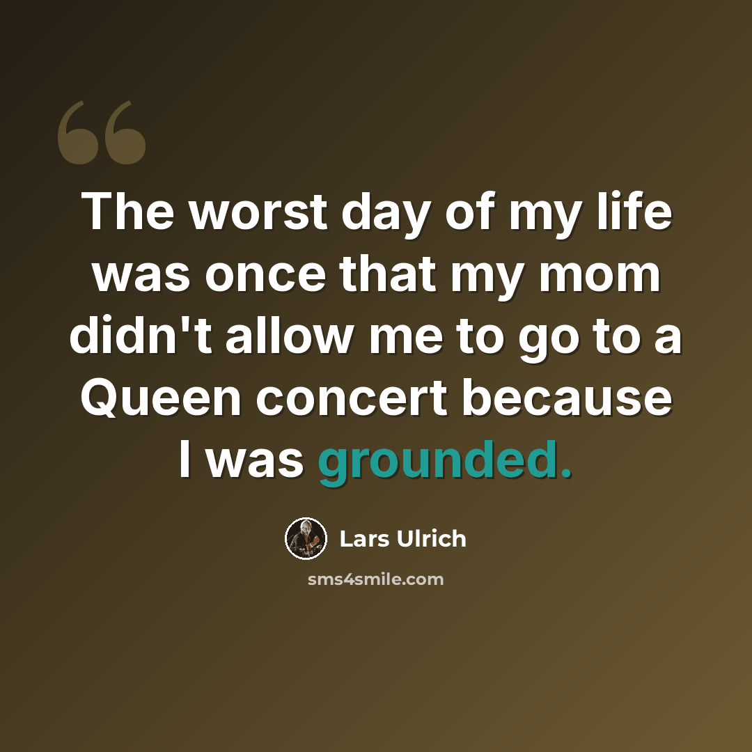 “The worst day of my life was once that my mom didn't allow me to go to a Queen concert because I was grounded.” quote by Lars Ulrich