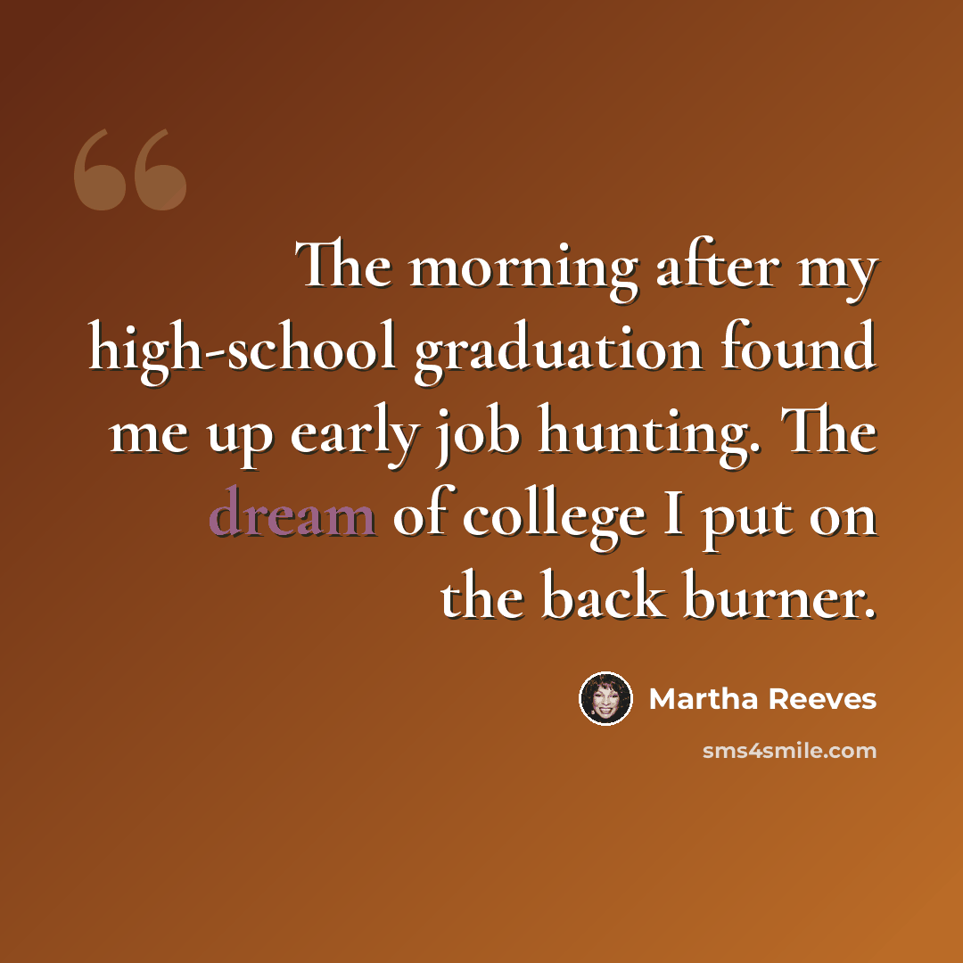 “The morning after my high-school graduation found me up early job hunting. The dream of college I put on the back burner.” quote by Martha Reeves