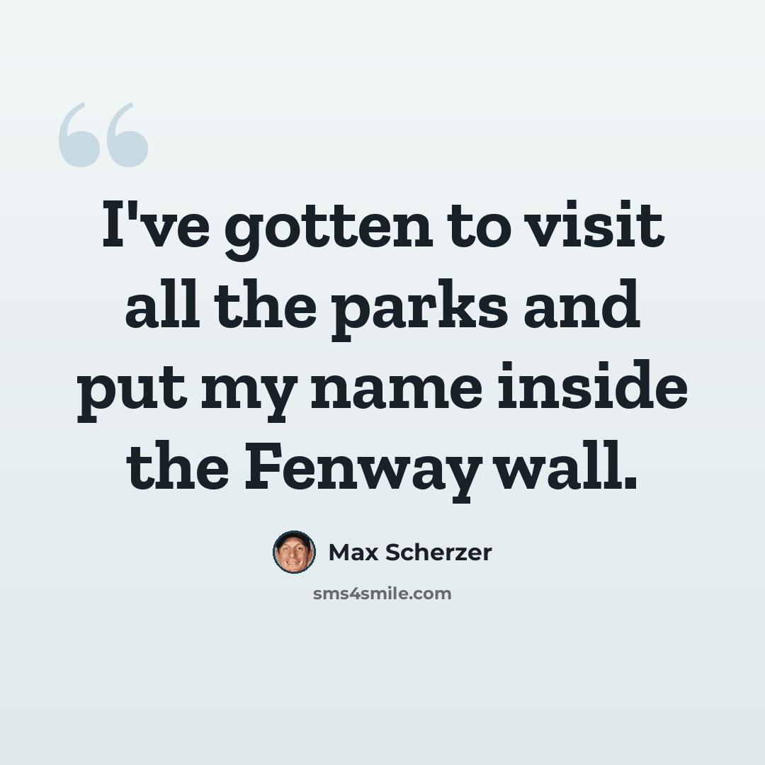 “I've gotten to visit all the parks and put my name inside the Fenway wall.” quote by Max Scherzer