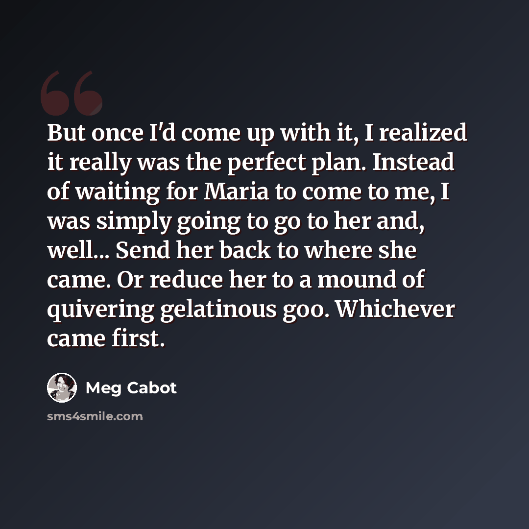 “But once I'd come up with it, I realized it really was the perfect plan. Instead of waiting for Maria to come to me, I was simply going to go to her and, well... Send her back to where she came. Or reduce her to a mound of quivering gelatinous goo. Whichever came first.” quote by Meg Cabot