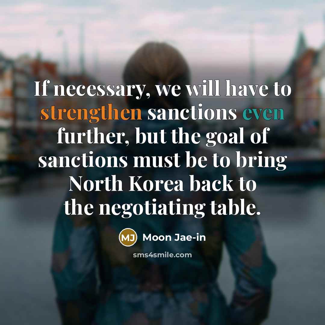 “If necessary, we will have to strengthen sanctions even further, but the goal of sanctions must be to bring North Korea back to the negotiating table.” quote by Moon Jae-in