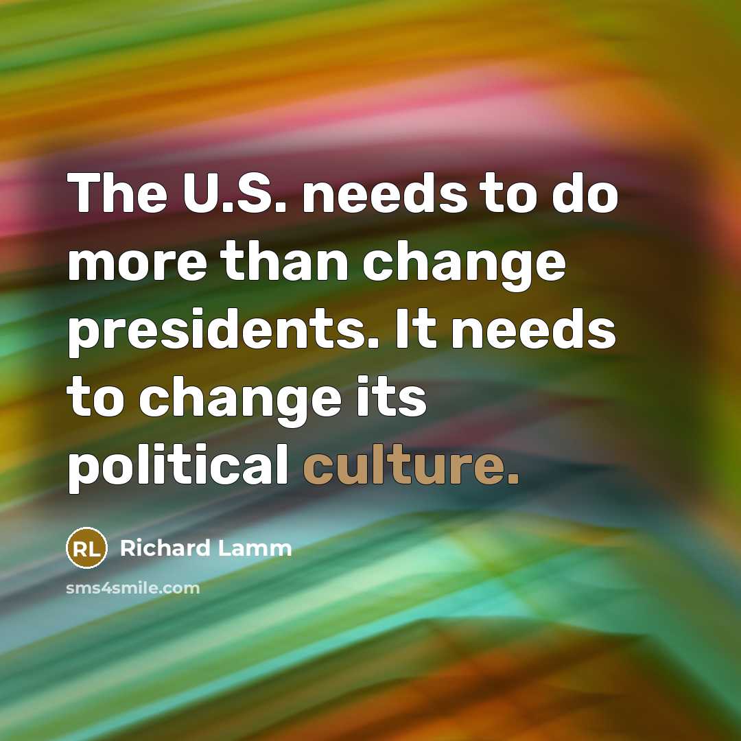 “The U.S. needs to do more than change presidents. It needs to change its political culture.” quote by Richard Lamm