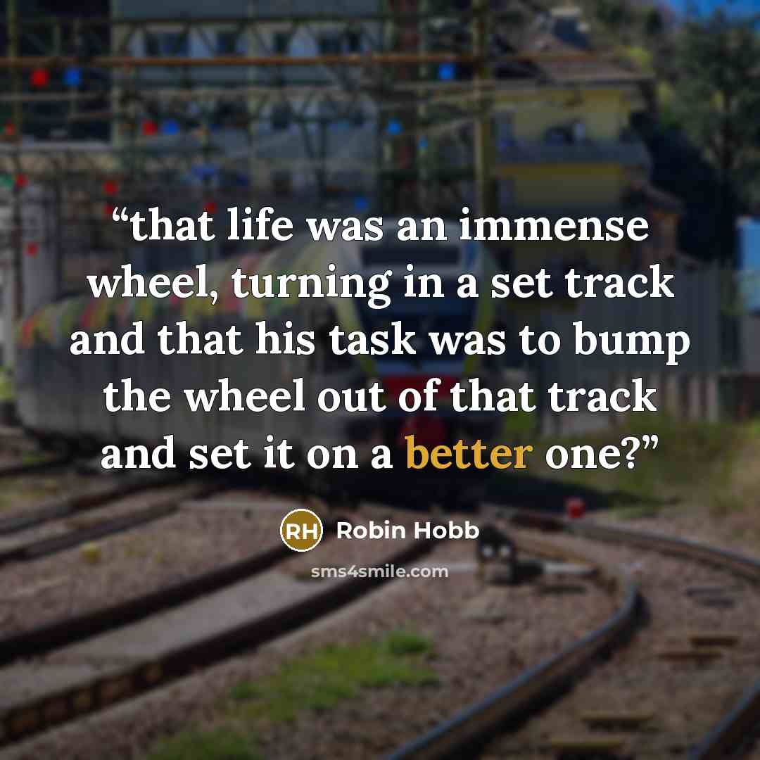 “that life was an immense wheel, turning in a set track and that his task was to bump the wheel out of that track and set it on a better one?” quote by Robin Hobb