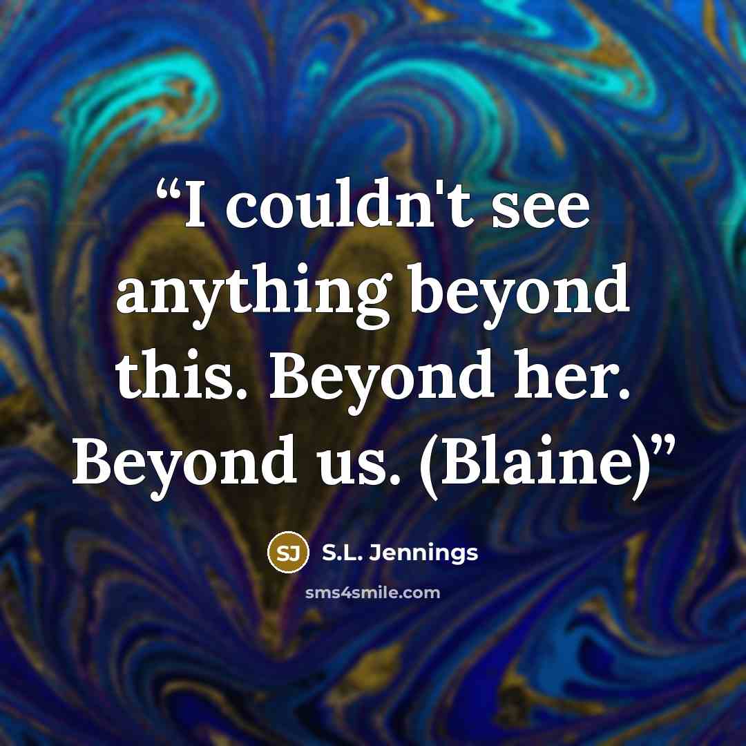 “I couldn't see anything beyond this. Beyond her. Beyond us. (Blaine)” quote by S.L. Jennings