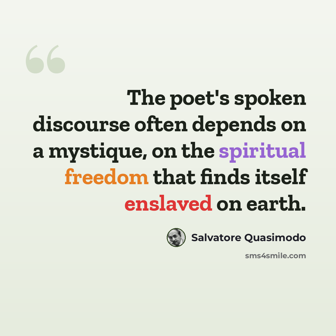 “The poet's spoken discourse often depends on a mystique, on the spiritual freedom that finds itself enslaved on earth.” quote by Salvatore Quasimodo