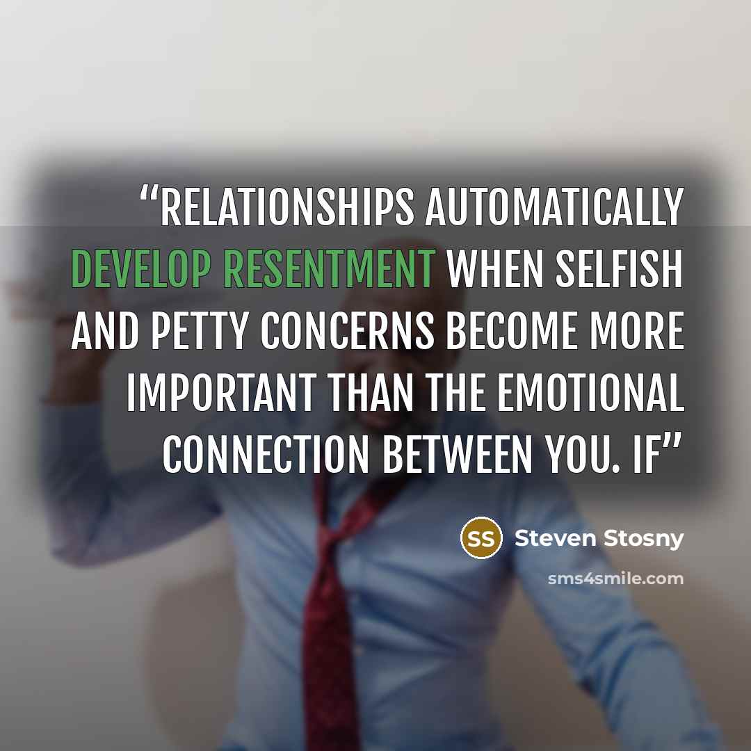 “Relationships automatically develop resentment when selfish and petty concerns become more important than the emotional connection between you. If” quote by Steven Stosny