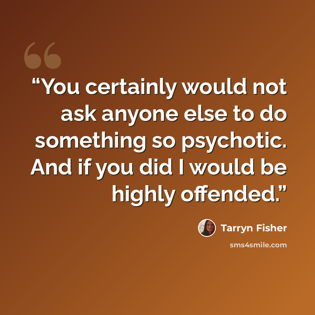 “You certainly would not ask anyone else to do something so psychotic. And if you did I would be highly offended.” quote by Tarryn Fisher