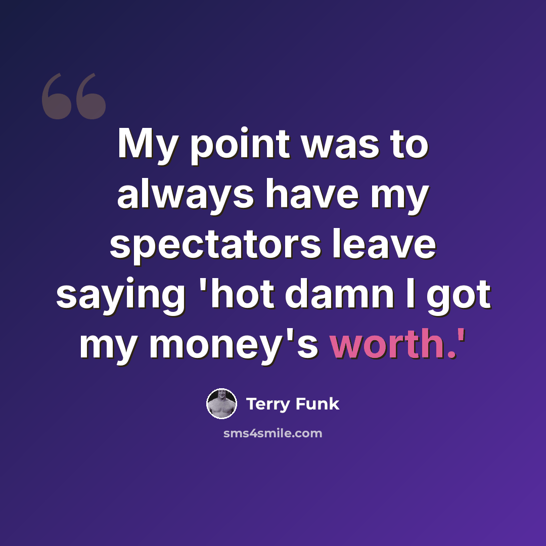 “My point was to always have my spectators leave saying 'hot damn I got my money's worth.'” quote by Terry Funk
