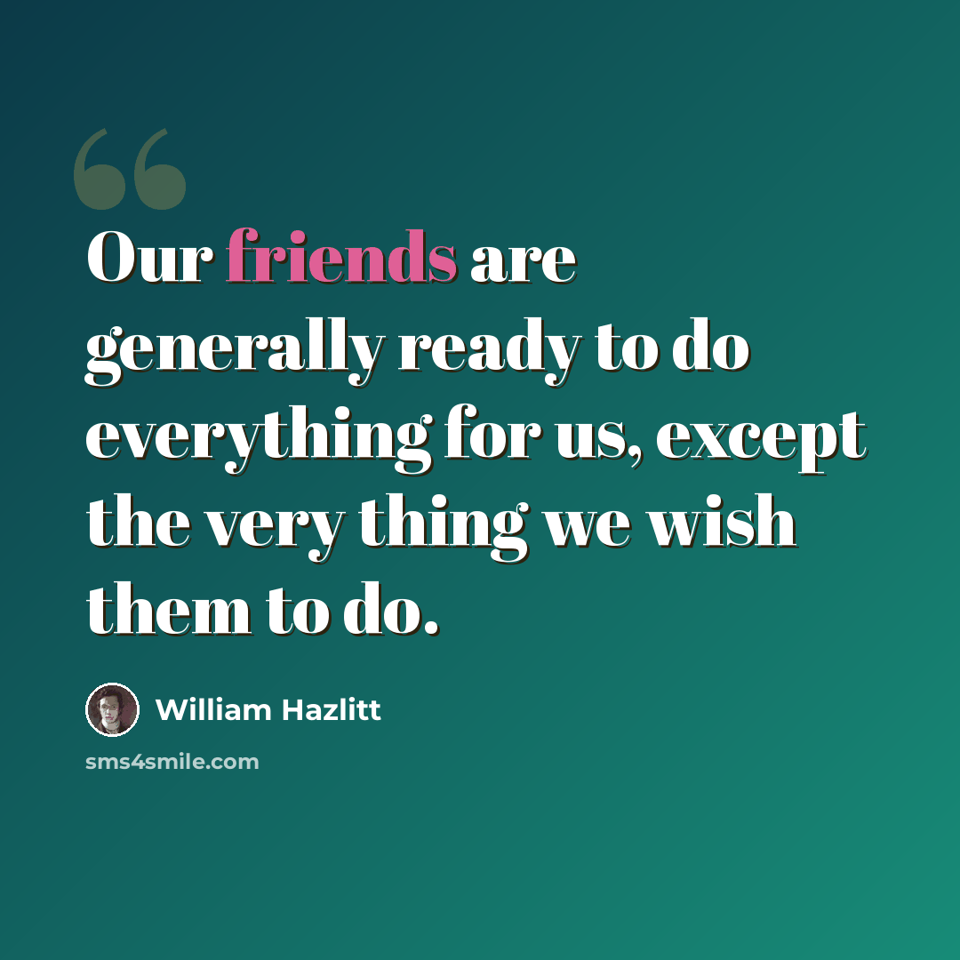 “Our friends are generally ready to do everything for us, except the very thing we wish them to do.” quote by William Hazlitt