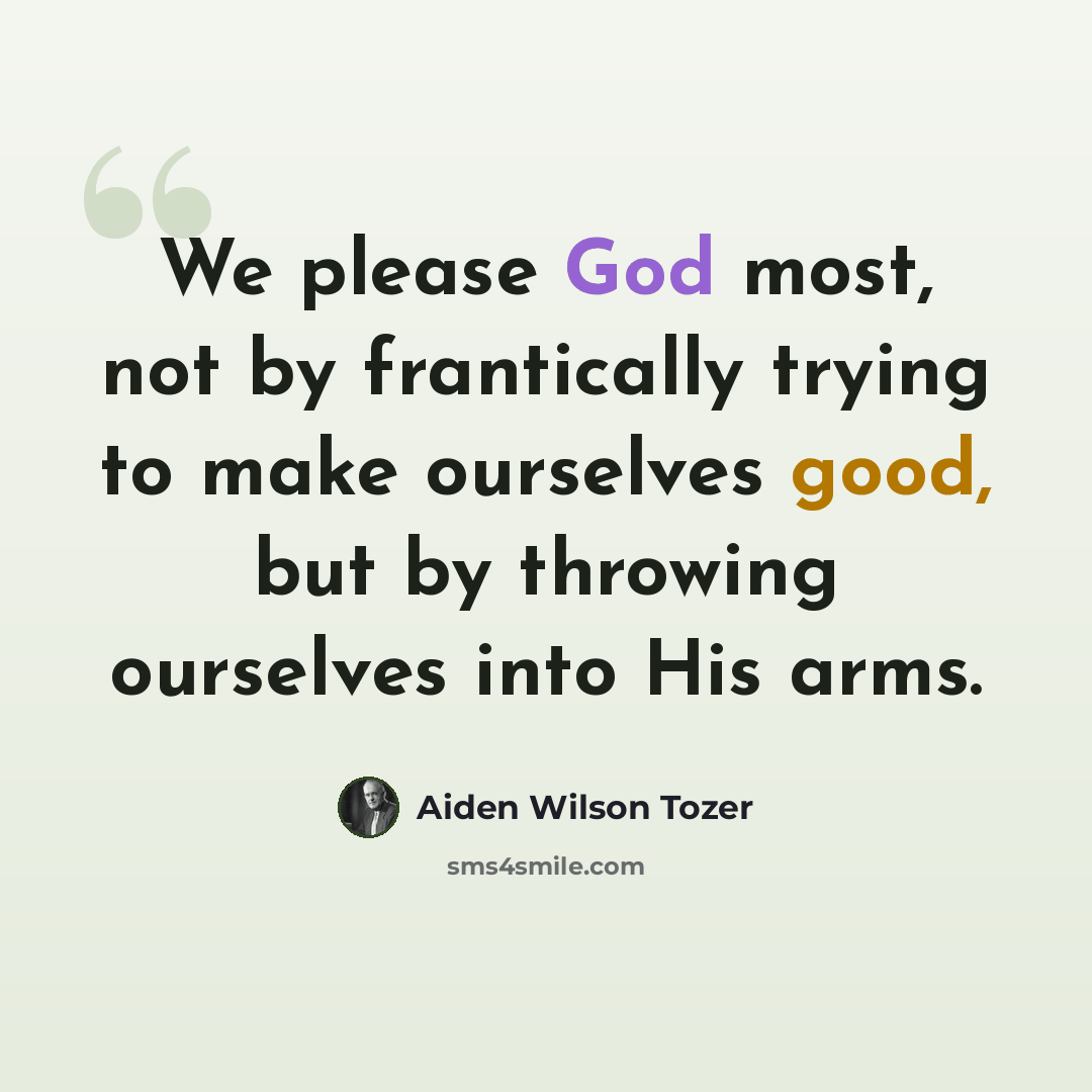 “We please God most, not by frantically trying to make ourselves good, but by throwing ourselves into His arms.” quote by Aiden Wilson Tozer