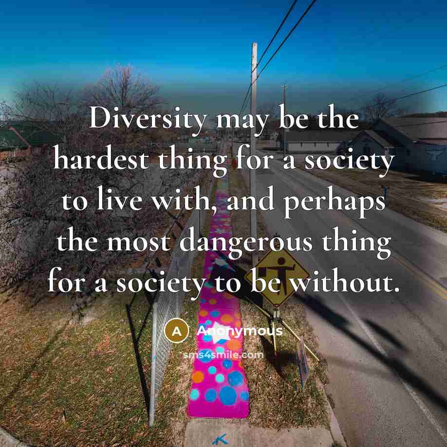 “Diversity may be the hardest thing for a society to live with, and perhaps the most dangerous thing for a society to be without.” quote by Anonymous