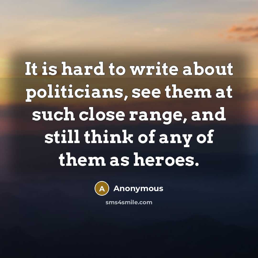 “It is hard to write about politicians, see them at such close range, and still think of any of them as heroes.” quote by Anonymous