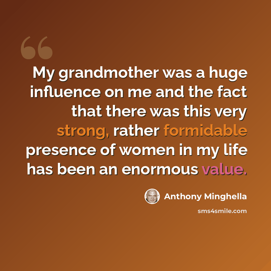 “My grandmother was a huge influence on me and the fact that there was this very strong, rather formidable presence of women in my life has been an enormous value.” quote by Anthony Minghella