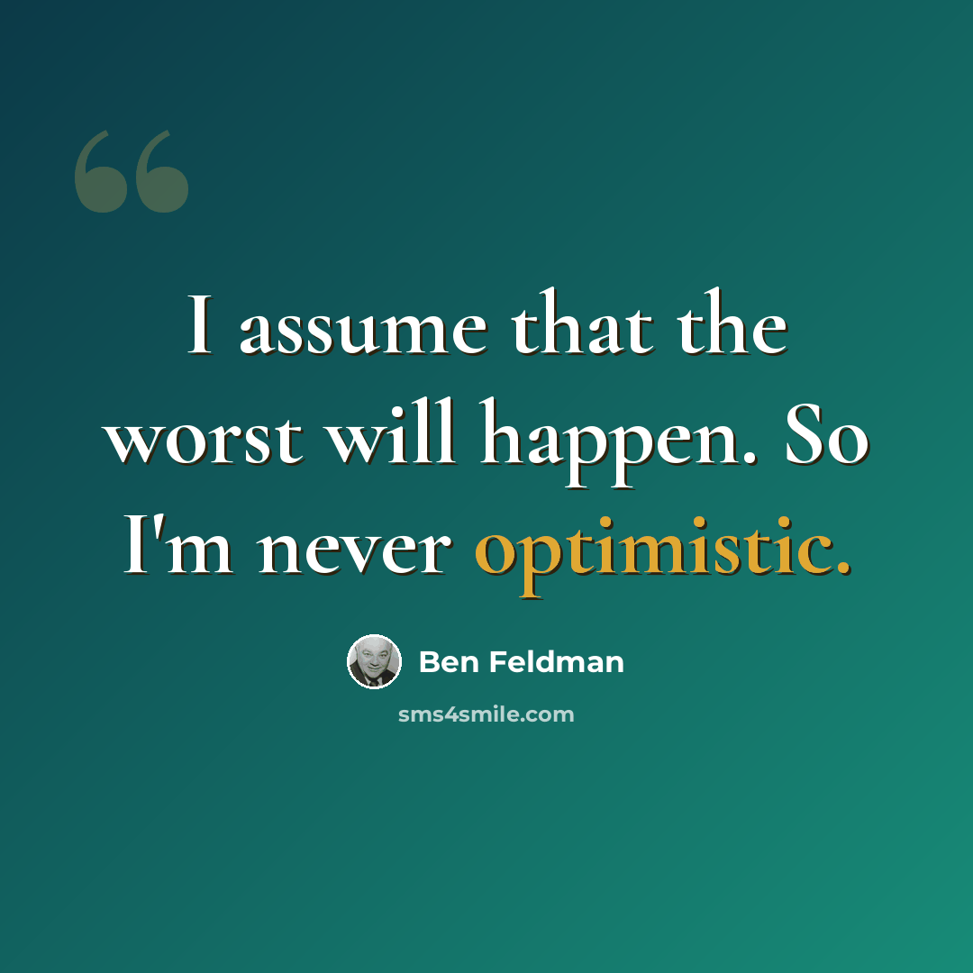 “I assume that the worst will happen. So I'm never optimistic.” quote by Ben Feldman