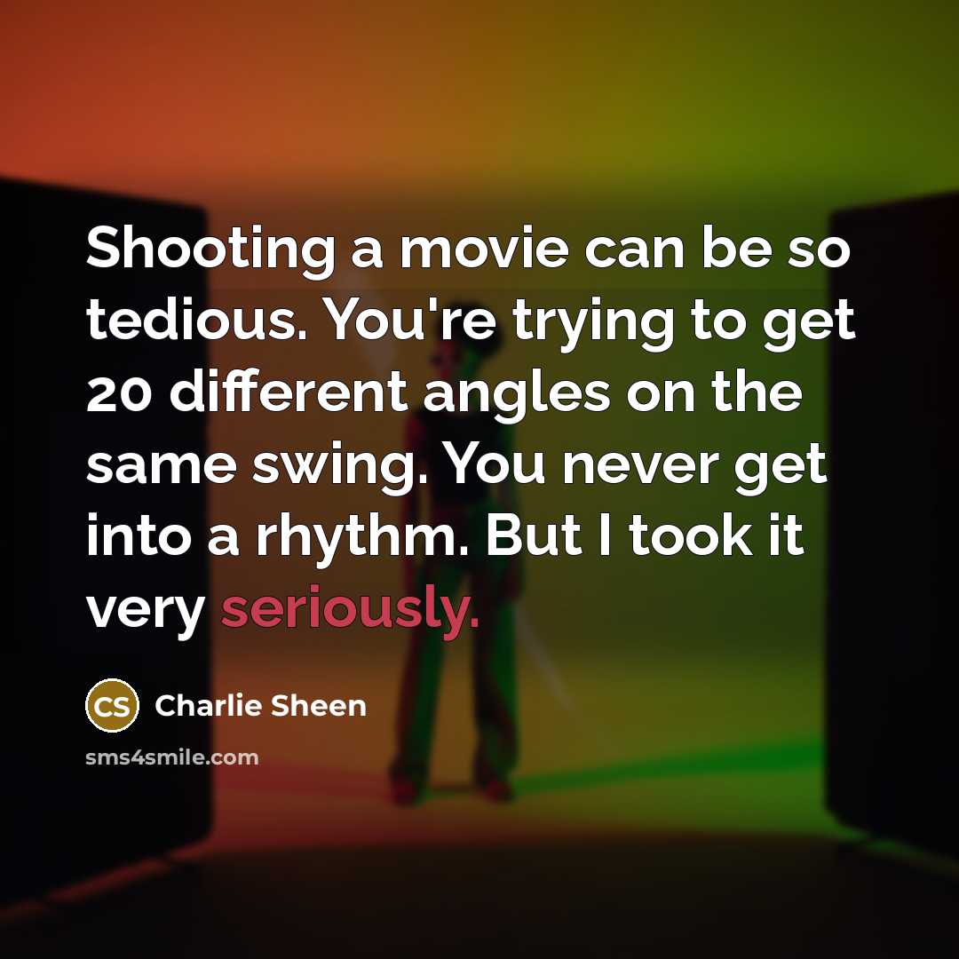 “Shooting a movie can be so tedious. You're trying to get 20 different angles on the same swing. You never get into a rhythm. But I took it very seriously.” quote by Charlie Sheen
