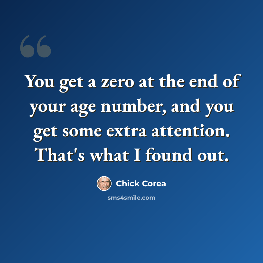“You get a zero at the end of your age number, and you get some extra attention. That's what I found out.” quote by Chick Corea