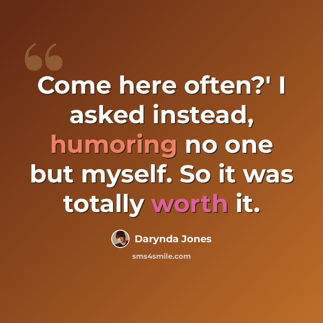 “Come here often?' I asked instead, humoring no one but myself. So it was totally worth it.” quote by Darynda Jones