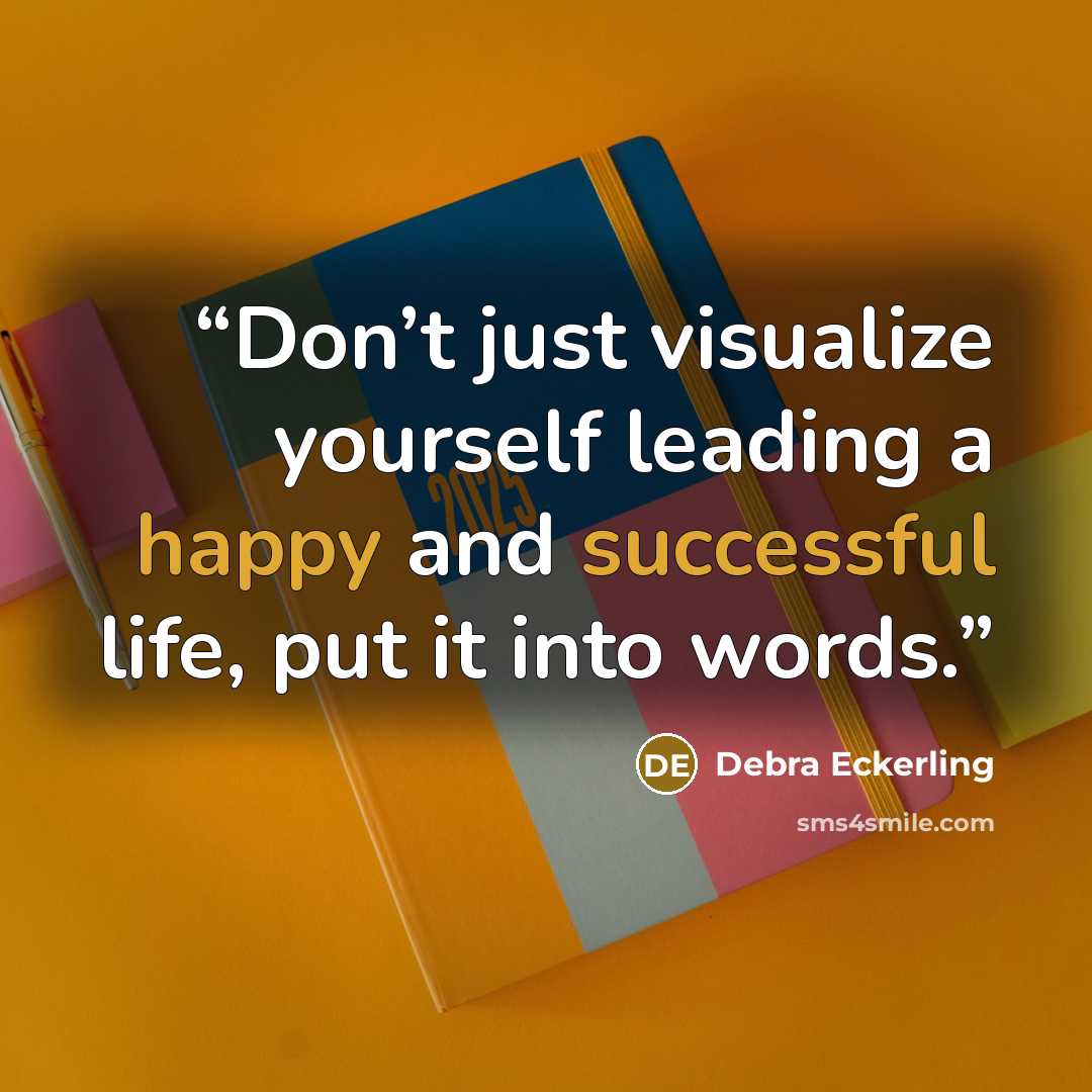 “Don’t just visualize yourself leading a happy and successful life, put it into words.” quote by Debra Eckerling
