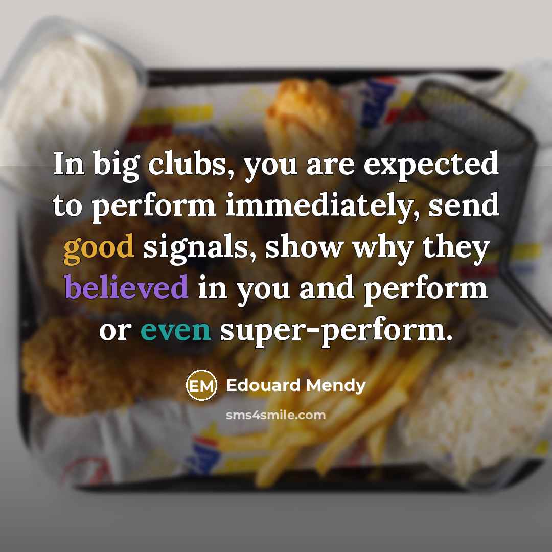 “In big clubs, you are expected to perform immediately, send good signals, show why they believed in you and perform or even super-perform.” quote by Edouard Mendy