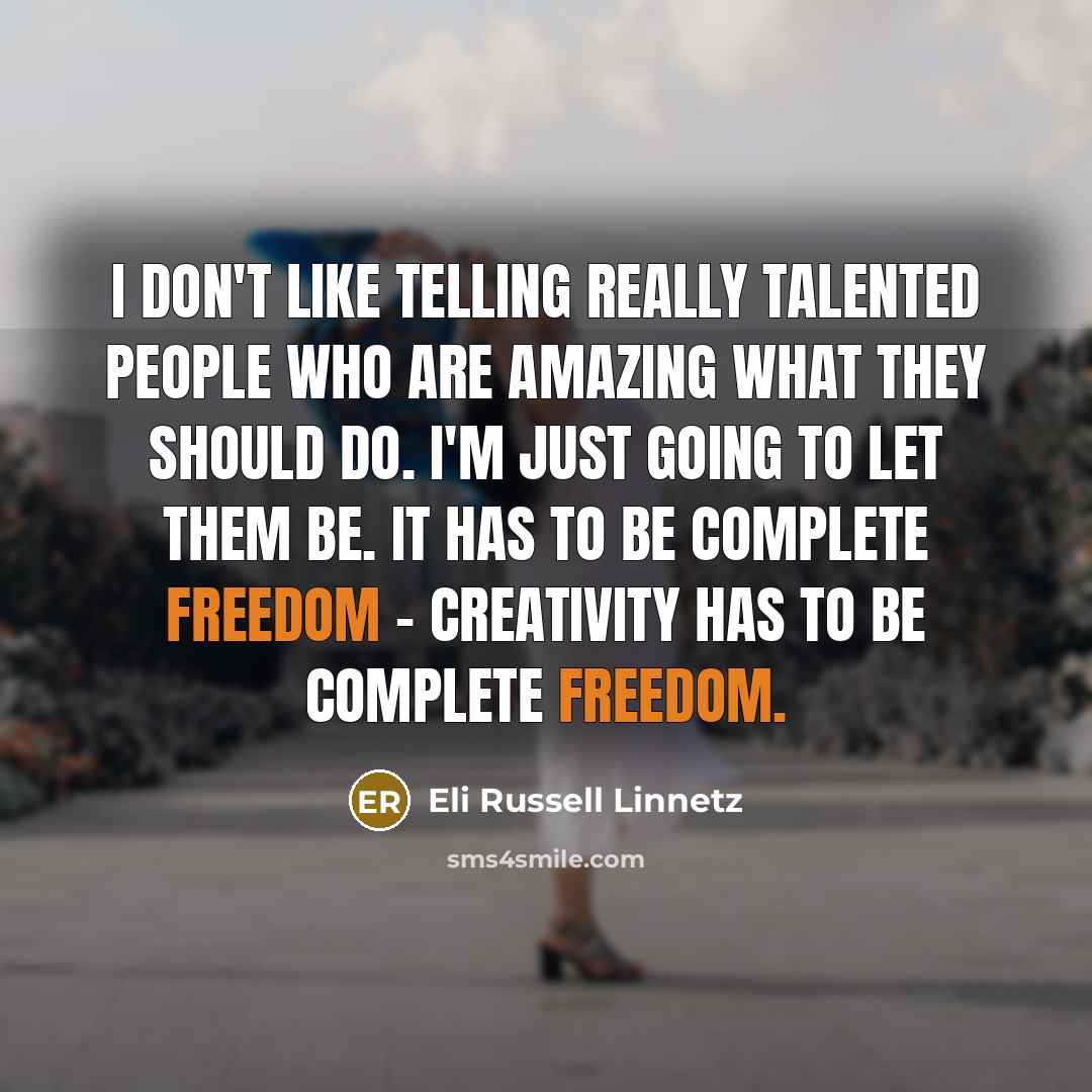 “I don't like telling really talented people who are amazing what they should do. I'm just going to let them be. It has to be complete freedom - creativity has to be complete freedom.” quote by Eli Russell Linnetz