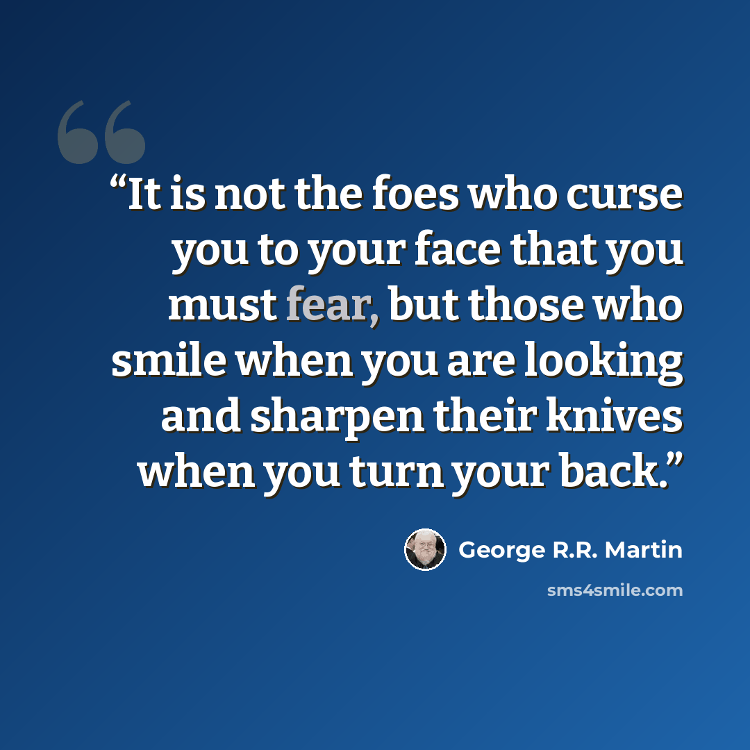 “It is not the foes who curse you to your face that you must fear, but those who smile when you are looking and sharpen their knives when you turn your back.” quote by George R.R. Martin
