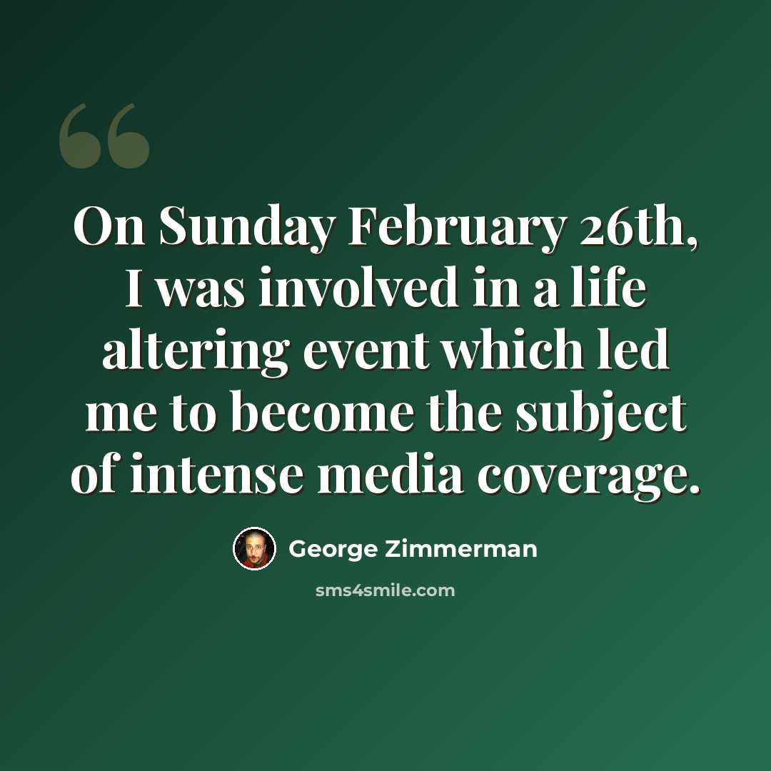 “On Sunday February 26th, I was involved in a life altering event which led me to become the subject of intense media coverage.” quote by George Zimmerman