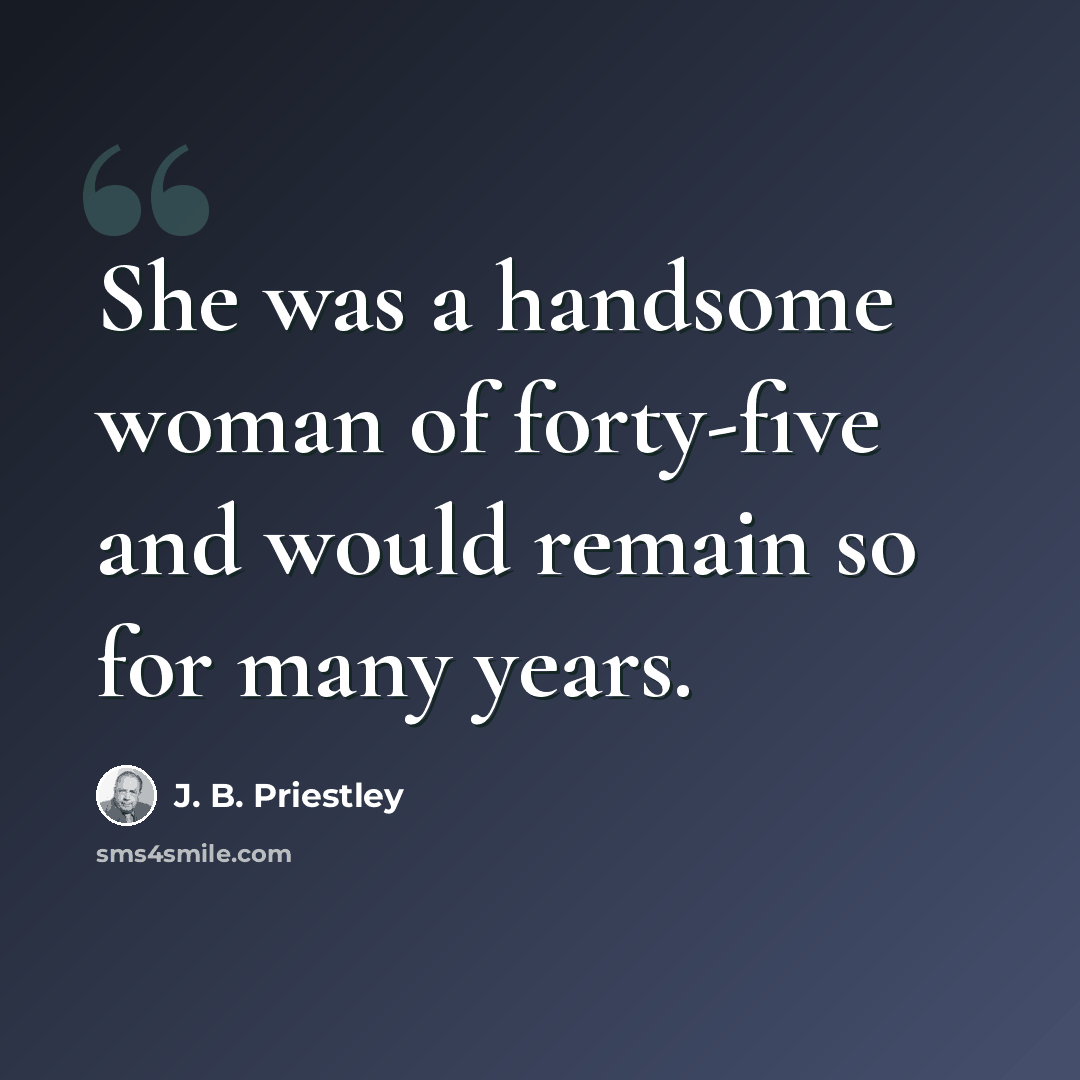 “She was a handsome woman of forty-five and would remain so for many years.” quote by J. B. Priestley