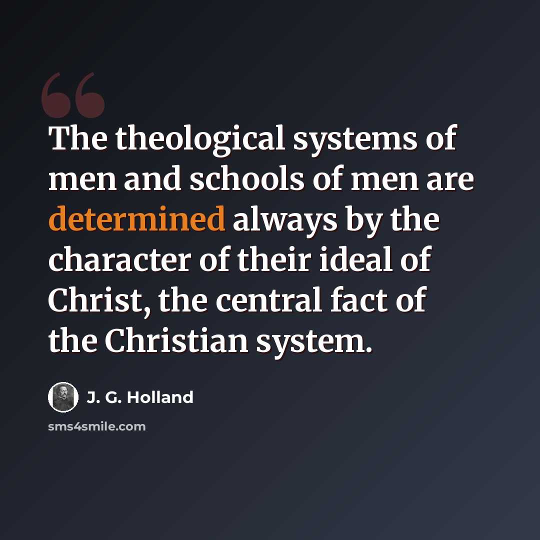 “The theological systems of men and schools of men are determined always by the character of their ideal of Christ, the central fact of the Christian system.” quote by J. G. Holland