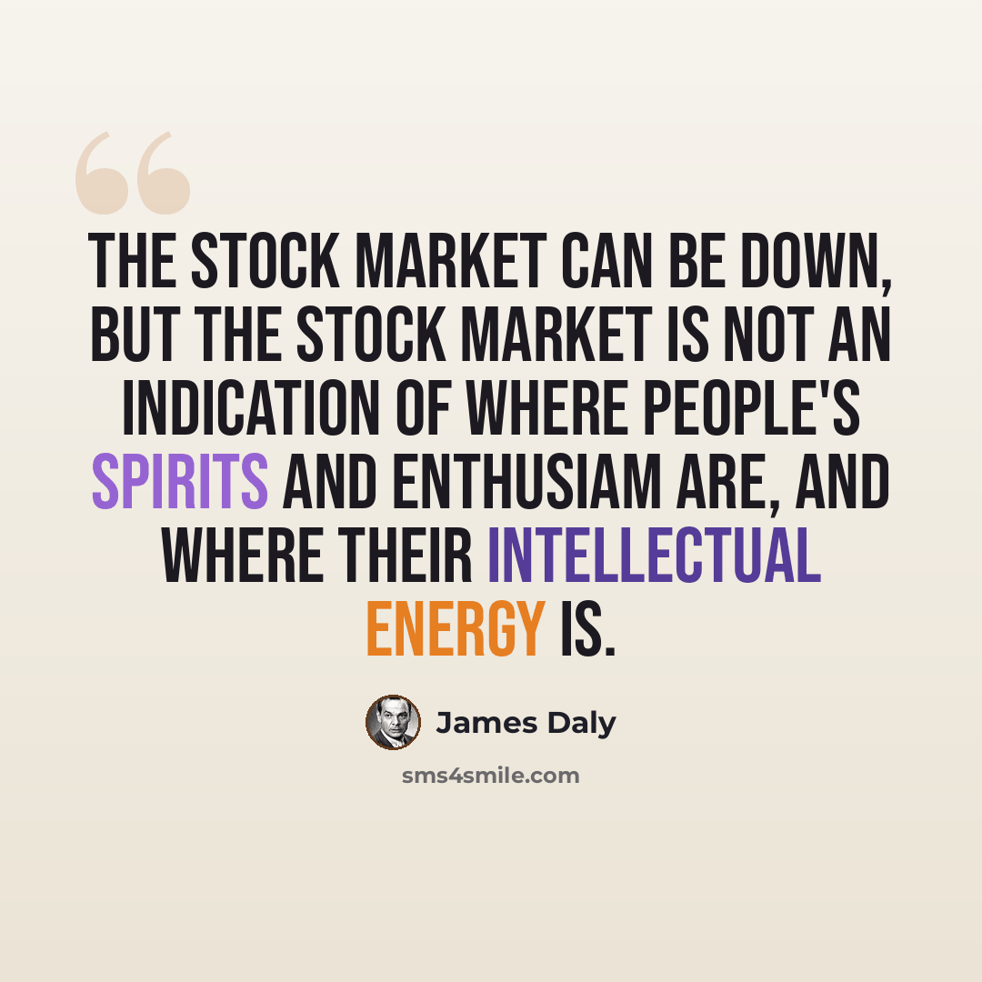 “The stock market can be down, but the stock market is not an indication of where people's spirits and enthusiam are, and where their intellectual energy is.” quote by James Daly