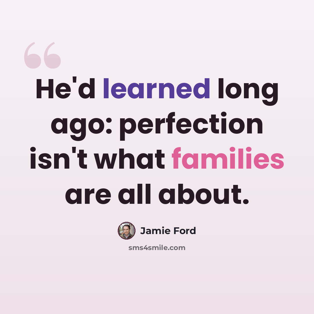 “He'd learned long ago: perfection isn't what families are all about.” quote by Jamie Ford