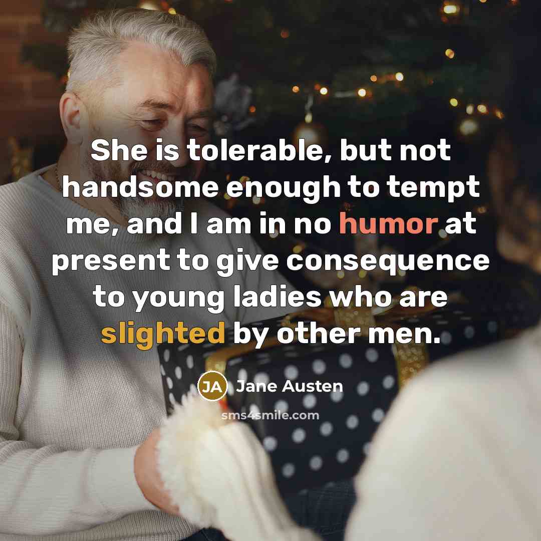 “She is tolerable, but not handsome enough to tempt me, and I am in no humor at present to give consequence to young ladies who are slighted by other men.” quote by Jane Austen