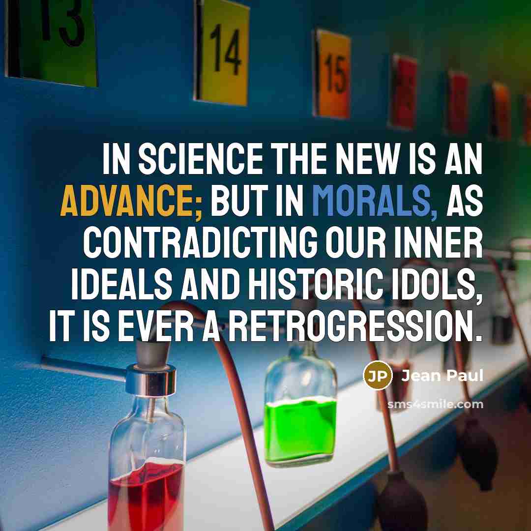 “In science the new is an advance; but in morals, as contradicting our inner ideals and historic idols, it is ever a retrogression.” quote by Jean Paul