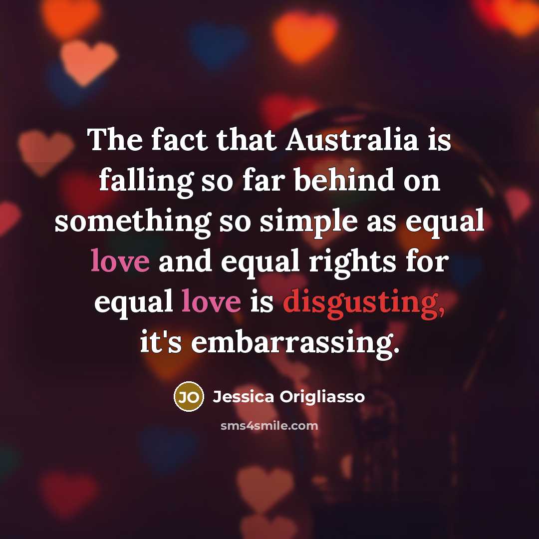 “The fact that Australia is falling so far behind on something so simple as equal love and equal rights for equal love is disgusting, it's embarrassing.” quote by Jessica Origliasso