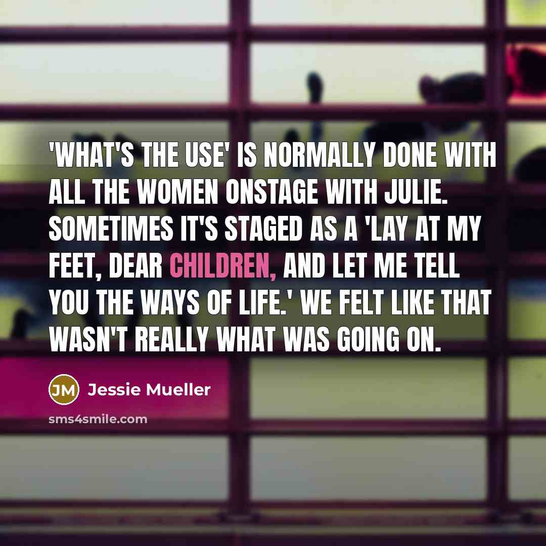 “'What's the Use' is normally done with all the women onstage with Julie. Sometimes it's staged as a 'lay at my feet, dear children, and let me tell you the ways of life.' We felt like that wasn't really what was going on.” quote by Jessie Mueller